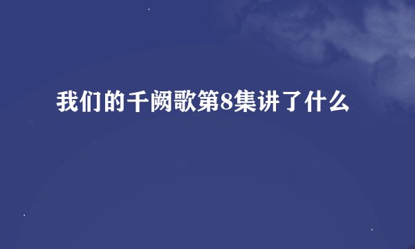 我们的千阙歌第8集讲了什么