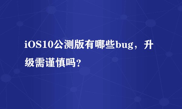 iOS10公测版有哪些bug，升级需谨慎吗？