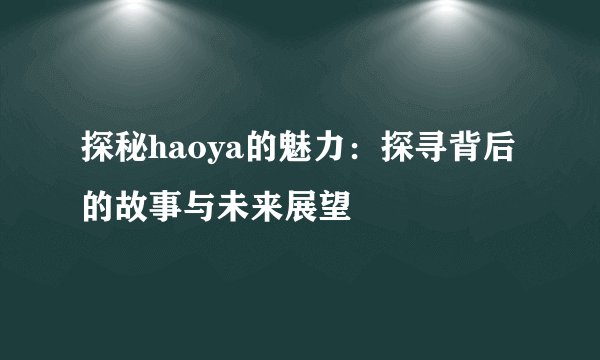 探秘haoya的魅力：探寻背后的故事与未来展望
