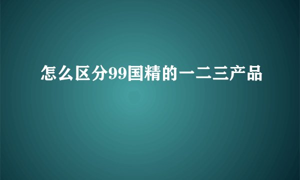 怎么区分99国精的一二三产品