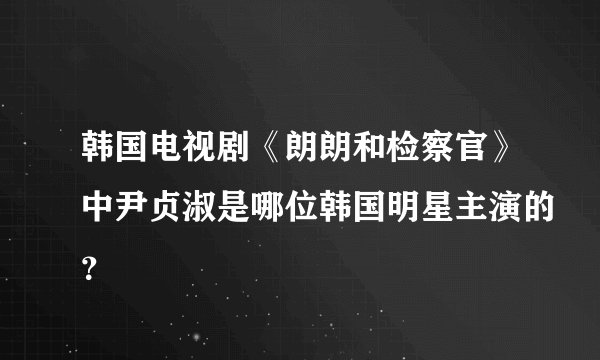 韩国电视剧《朗朗和检察官》中尹贞淑是哪位韩国明星主演的？