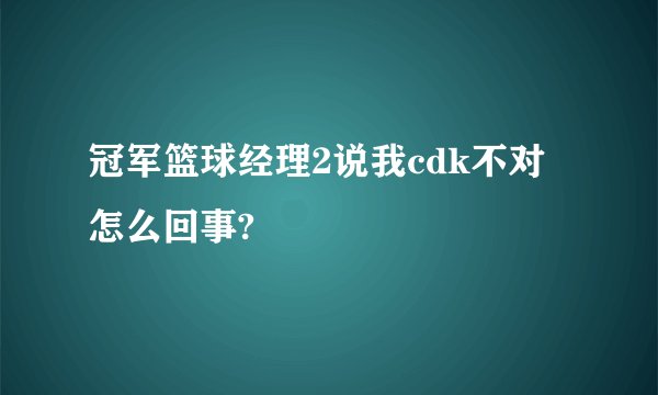 冠军篮球经理2说我cdk不对怎么回事?