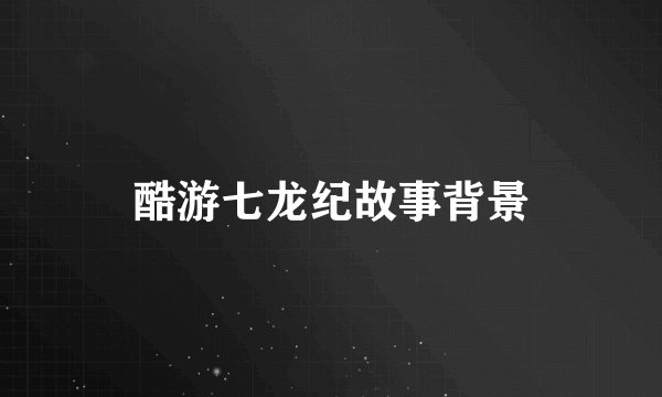 酷游七龙纪故事背景
