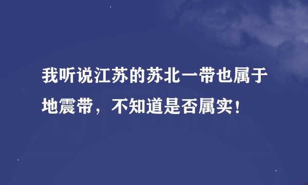 我听说江苏的苏北一带也属于地震带，不知道是否属实！
