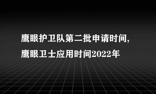 鹰眼护卫队第二批申请时间,鹰眼卫士应用时间2022年