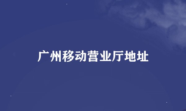 广州移动营业厅地址