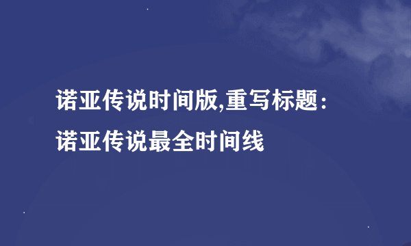诺亚传说时间版,重写标题:诺亚传说最全时间线