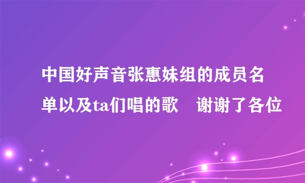 中国好声音张惠妹组的成员名单以及ta们唱的歌 谢谢了各位
