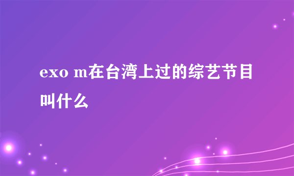 exo m在台湾上过的综艺节目叫什么