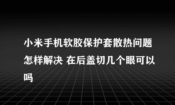 小米手机软胶保护套散热问题怎样解决 在后盖切几个眼可以吗