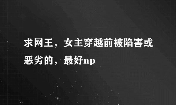 求网王,女主穿越前被陷害或恶劣的,最好np