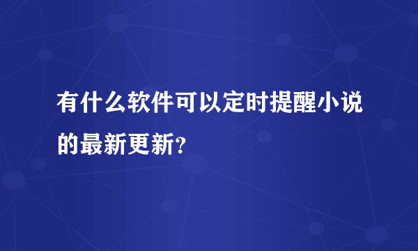 有什么软件可以定时提醒小说的最新更新？