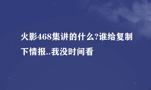 火影468集讲的什么?谁给复制下情报..我没时间看