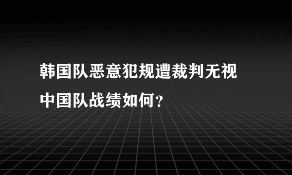 韩国队恶意犯规遭裁判无视 中国队战绩如何？