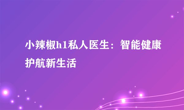 小辣椒h1私人医生：智能健康护航新生活