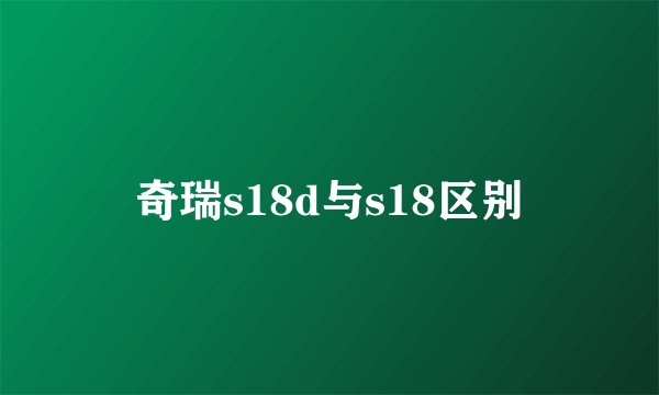 奇瑞s18d与s18区别