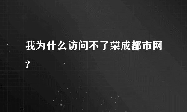 我为什么访问不了荣成都市网?