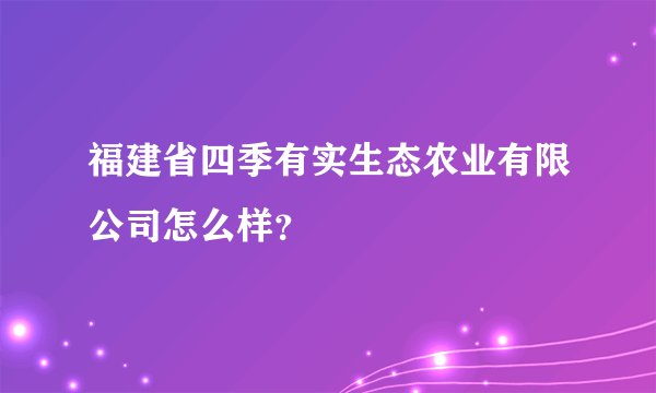 福建省四季有实生态农业有限公司怎么样？