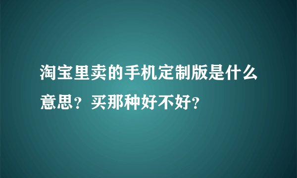 淘宝里卖的手机定制版是什么意思?买那种好不好?