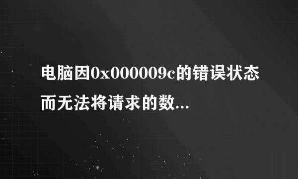 电脑因0x000009c的错误状态而无法将请求的数据放入内存,这个问题怎么解决