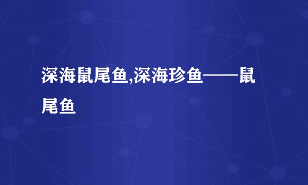 深海鼠尾鱼,深海珍鱼——鼠尾鱼