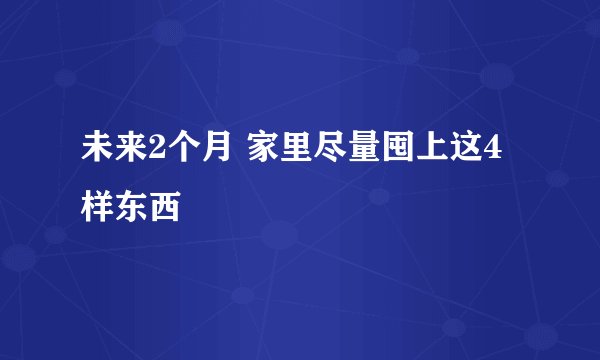 未来2个月 家里尽量囤上这4样东西