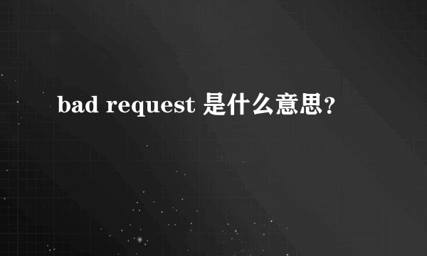 bad request 是什么意思？