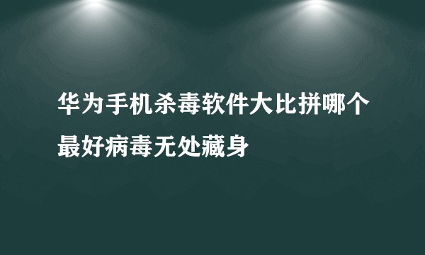 华为手机杀毒软件大比拼哪个最好病毒无处藏身