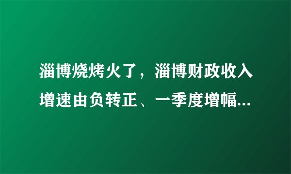 淄博烧烤火了，淄博财政收入增速由负转正、一季度增幅跃居全省第三，淄博烧烤对当地经济带动力有多强？