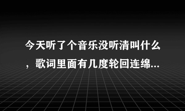 今天听了个音乐没听清叫什么，歌词里面有几度轮回连绵不绝和什么超越我们的极限