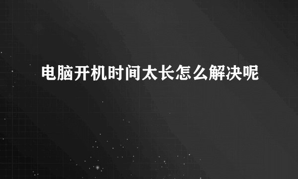 电脑开机时间太长怎么解决呢