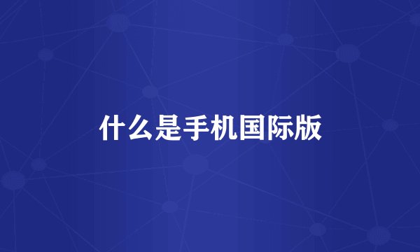 什么是手机国际版
