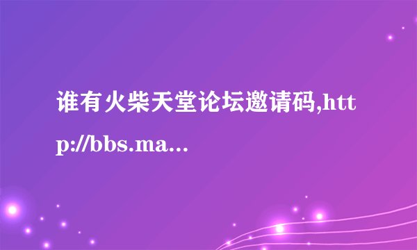 谁有火柴天堂论坛邀请码,http://bbs.matchtt.com 跪求。。。 分不够再加
