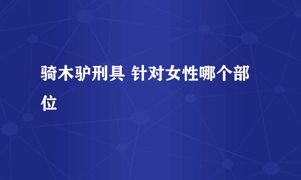 骑木驴刑具 针对女性哪个部位
