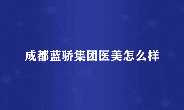 成都蓝骄集团医美怎么样