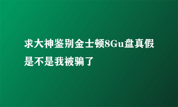 求大神鉴别金士顿8Gu盘真假 是不是我被骗了