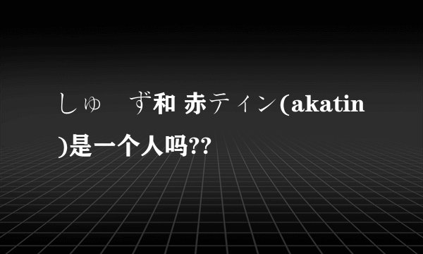 しゅーず和 赤ティン(akatin)是一个人吗??