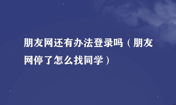 朋友网还有办法登录吗（朋友网停了怎么找同学）