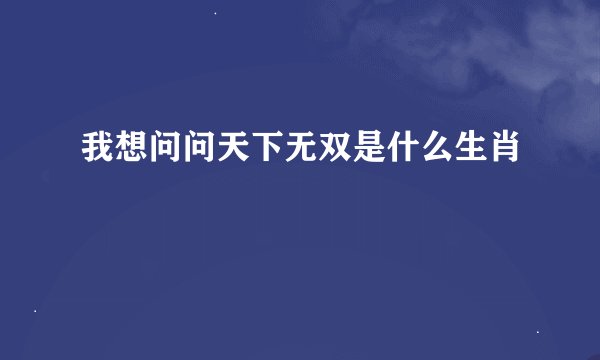 我想问问天下无双是什么生肖