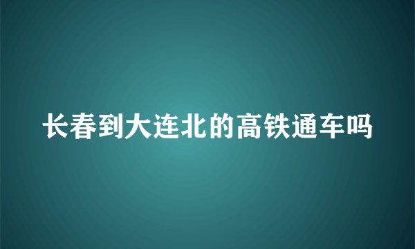 长春到大连北的高铁通车吗