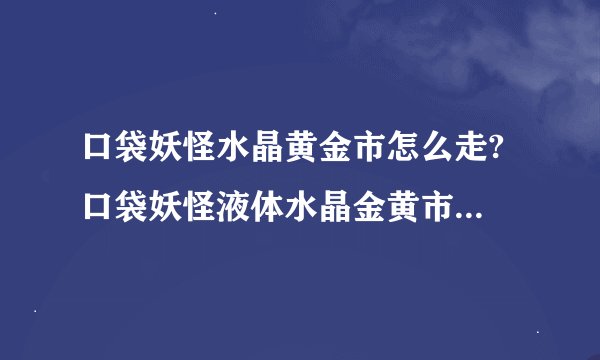 口袋妖怪水晶黄金市怎么走? 口袋妖怪液体水晶金黄市大厦怎么走