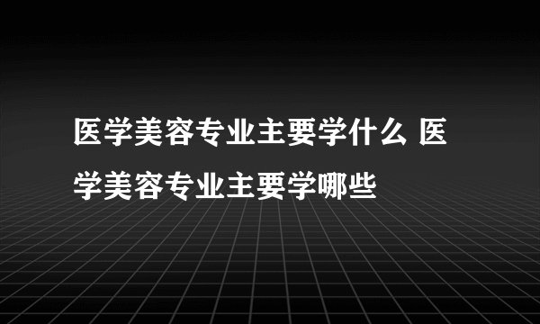 医学美容专业主要学什么 医学美容专业主要学哪些