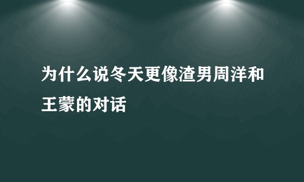 为什么说冬天更像渣男周洋和王蒙的对话
