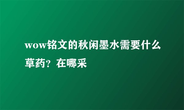 wow铭文的秋闲墨水需要什么草药?在哪采