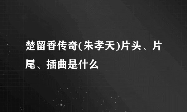 楚留香传奇(朱孝天)片头、片尾、插曲是什么