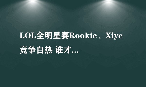 LOL全明星赛Rookie、Xiye竞争白热 谁才是LPL第一中单|电竞头条