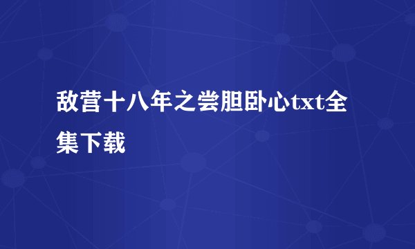 敌营十八年之尝胆卧心txt全集下载
