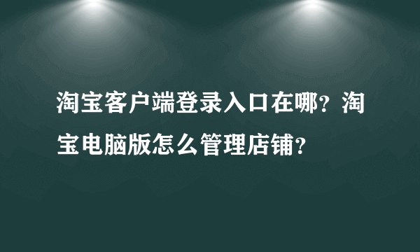 淘宝客户端登录入口在哪？淘宝电脑版怎么管理店铺？