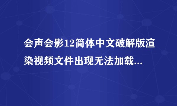 会声会影12简体中文破解版渲染视频文件出现无法加载是怎么回？