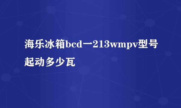 海乐冰箱bcd一213wmpv型号起动多少瓦